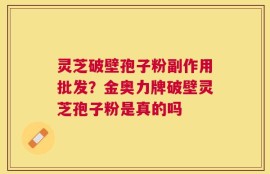 灵芝破壁孢子粉副作用批发？金奥力牌破壁灵芝孢子粉是真的吗