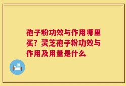 孢子粉功效与作用哪里买？灵芝孢子粉功效与作用及用量是什么