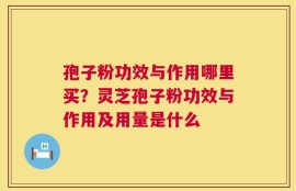 孢子粉功效与作用哪里买？灵芝孢子粉功效与作用及用量是什么