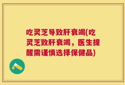 吃灵芝导致肝衰竭(吃灵芝致肝衰竭，医生提醒需谨慎选择保健品)