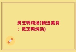 灵芝鸭炖汤(精选美食：灵芝鸭炖汤)
