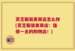 灵芝服装奥莱店怎么样(灵芝服装奥莱店：值得一去的购物店！)