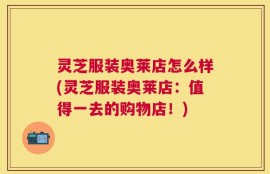 灵芝服装奥莱店怎么样(灵芝服装奥莱店：值得一去的购物店！)