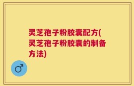 灵芝孢子粉胶囊配方(灵芝孢子粉胶囊的制备方法)