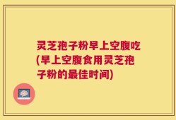 灵芝孢子粉早上空腹吃(早上空腹食用灵芝孢子粉的最佳时间)