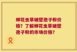蝉花虫草破壁孢子粉价格？了解蝉花虫草破壁孢子粉的市场价格？