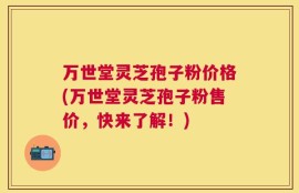 万世堂灵芝孢子粉价格(万世堂灵芝孢子粉售价，快来了解！)