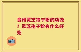 贵州灵芝孢子粉的功效？灵芝孢子粉有什么好处
