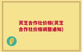 灵芝合作社价格(灵芝合作社价格调整通知)