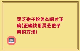 灵芝孢子粉怎么喝才正确(正确饮用灵芝孢子粉的方法)