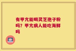 有甲亢能喝灵芝孢子粉吗？甲亢病人能吃海鲜吗