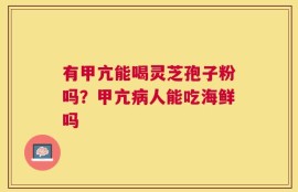 有甲亢能喝灵芝孢子粉吗？甲亢病人能吃海鲜吗