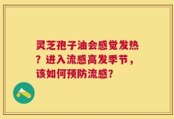灵芝孢子油会感觉发热？进入流感高发季节，该如何预防流感？