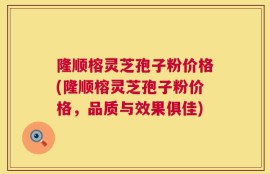 隆顺榕灵芝孢子粉价格(隆顺榕灵芝孢子粉价格，品质与效果俱佳)
