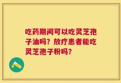 吃药期间可以吃灵芝孢子油吗？放疗患者能吃灵芝孢子粉吗？