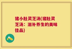 猪小肚灵芝汤(猪肚灵芝汤：滋补养生的美味佳品)