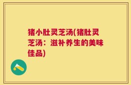 猪小肚灵芝汤(猪肚灵芝汤：滋补养生的美味佳品)