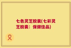 七色灵芝胶囊(七彩灵芝胶囊：保健佳品)