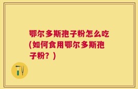 鄂尔多斯孢子粉怎么吃(如何食用鄂尔多斯孢子粉？)
