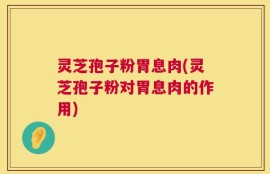 灵芝孢子粉胃息肉(灵芝孢子粉对胃息肉的作用)