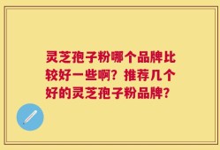 灵芝孢子粉哪个品牌比较好一些啊？推荐几个好的灵芝孢子粉品牌？