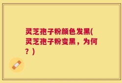 灵芝孢子粉颜色发黑(灵芝孢子粉变黑，为何？)
