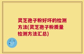 灵芝孢子粉好坏的检测方法(灵芝孢子粉质量检测方法汇总)