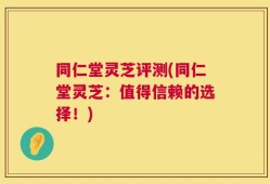 同仁堂灵芝评测(同仁堂灵芝：值得信赖的选择！)
