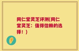同仁堂灵芝评测(同仁堂灵芝：值得信赖的选择！)