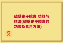 破壁孢子胶囊 功效与吃法(破壁孢子胶囊的功效及食用方法)