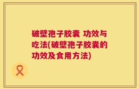 破壁孢子胶囊 功效与吃法(破壁孢子胶囊的功效及食用方法)