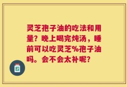灵芝孢子油的吃法和用量？晚上喝完炖汤，睡前可以吃灵芝%孢子油吗。会不会太补呢？