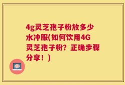 4g灵芝孢子粉放多少水冲服(如何饮用4G灵芝孢子粉？正确步骤分享！)