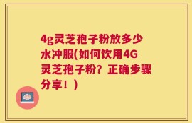 4g灵芝孢子粉放多少水冲服(如何饮用4G灵芝孢子粉？正确步骤分享！)