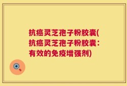 抗癌灵芝孢子粉胶囊(抗癌灵芝孢子粉胶囊：有效的免疫增强剂)