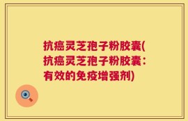 抗癌灵芝孢子粉胶囊(抗癌灵芝孢子粉胶囊：有效的免疫增强剂)