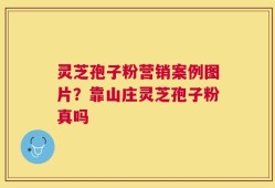 灵芝孢子粉营销案例图片？靠山庄灵芝孢子粉真吗