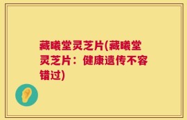 藏曦堂灵芝片(藏曦堂灵芝片：健康遗传不容错过)