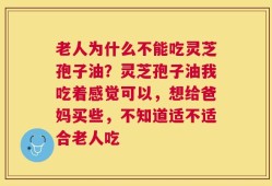 老人为什么不能吃灵芝孢子油？灵芝孢子油我吃着感觉可以，想给爸妈买些，不知道适不适合老人吃