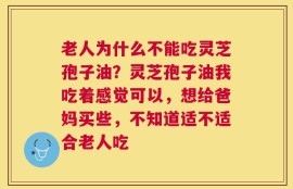 老人为什么不能吃灵芝孢子油？灵芝孢子油我吃着感觉可以，想给爸妈买些，不知道适不适合老人吃