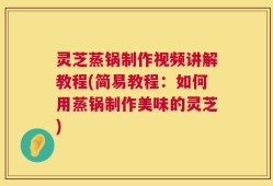 灵芝蒸锅制作视频讲解教程(简易教程：如何用蒸锅制作美味的灵芝)