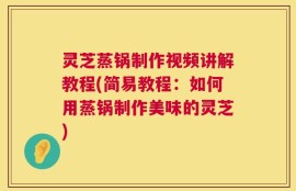 灵芝蒸锅制作视频讲解教程(简易教程：如何用蒸锅制作美味的灵芝)