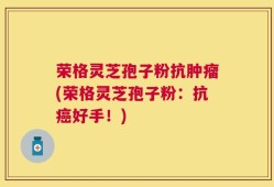 荣格灵芝孢子粉抗肿瘤(荣格灵芝孢子粉：抗癌好手！)