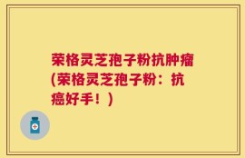 荣格灵芝孢子粉抗肿瘤(荣格灵芝孢子粉：抗癌好手！)