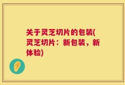关于灵芝切片的包装(灵芝切片：新包装，新体验)