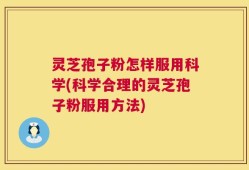 灵芝孢子粉怎样服用科学(科学合理的灵芝孢子粉服用方法)