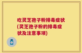 吃灵芝孢子粉排毒症状(灵芝孢子粉的排毒症状及注意事项)