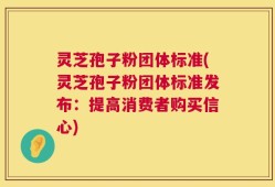 灵芝孢子粉团体标准(灵芝孢子粉团体标准发布：提高消费者购买信心)