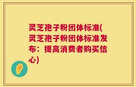 灵芝孢子粉团体标准(灵芝孢子粉团体标准发布：提高消费者购买信心)
