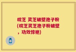 皖芝 灵芝破壁孢子粉(皖芝灵芝孢子粉破壁，功效惊艳)